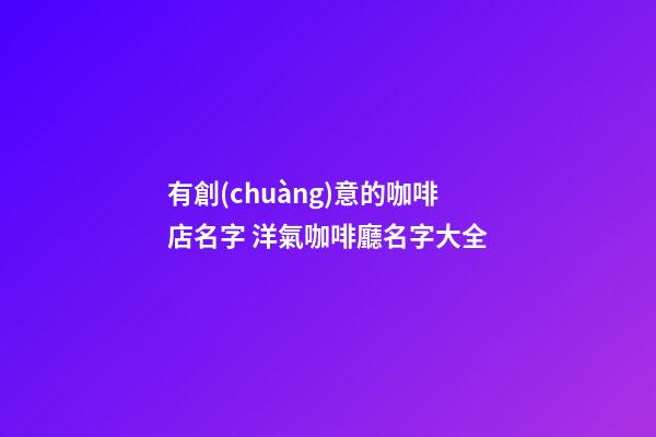 有創(chuàng)意的咖啡店名字 洋氣咖啡廳名字大全-第1張-店鋪起名-玄機派